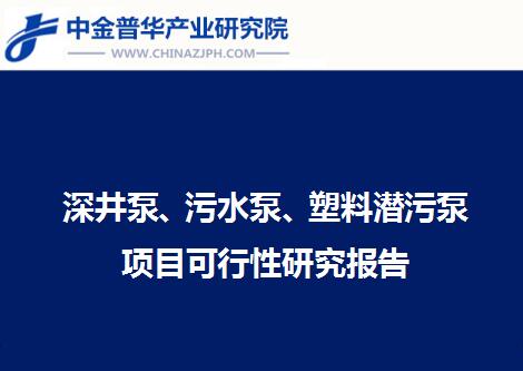 深井泵、污水泵、塑料潛污泵項(xiàng)目可行性研究報(bào)告