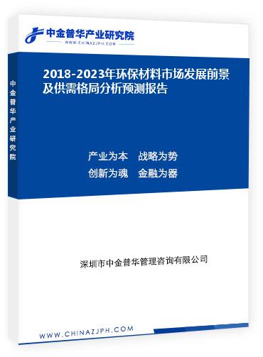 2018-2023年環(huán)保材料市場發(fā)展前景及供需格局分析預測報告